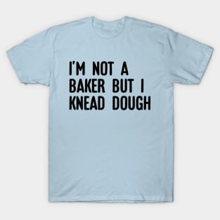 I'm not a baker I knead dough T-Shirt